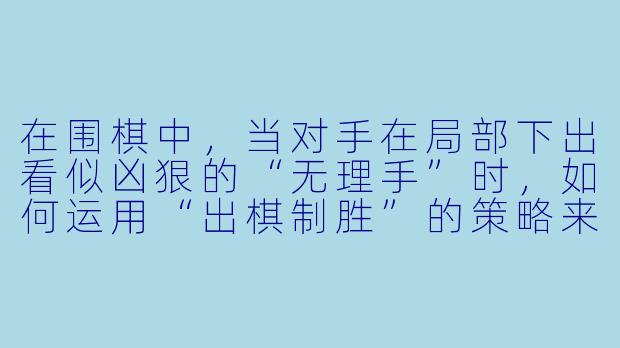 在围棋中,当对手在局部下出看似凶狠的“无理手”时,如何运用“出棋制胜”的策略来扭转局势?-出棋制胜