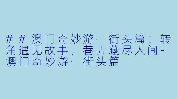 ##澳门奇妙游·街头篇：转角遇见故事，巷弄藏尽人间-澳门奇妙游·街头篇