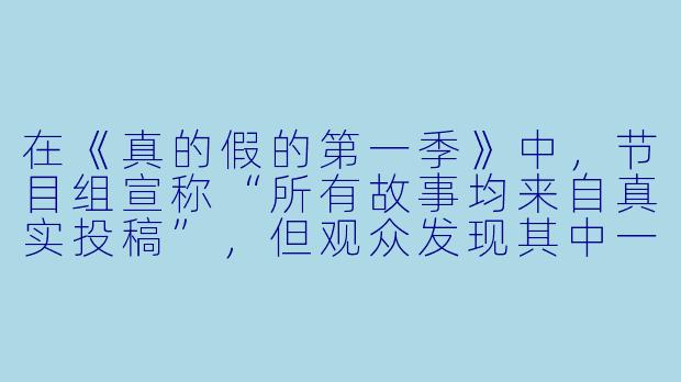 在《真的假的第一季》中,节目组宣称“所有故事均来自真实投稿”,但观众发现其中一期“外星人绑架案”的当事人照片,竟与某网剧演员的剧照完全一致。这是否证明节目内容存在造假?