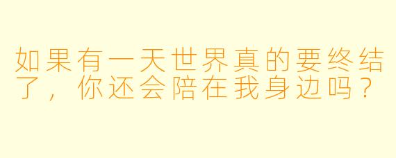 如果有一天世界真的要终结了，你还会陪在我身边吗？
