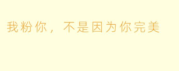 我粉你，不是因为你完美
