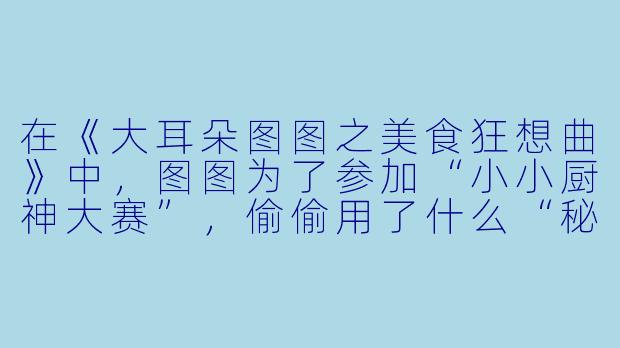 在《大耳朵图图之美食狂想曲》中，图图为了参加“小小厨神大赛”，偷偷用了什么“秘密武器”导致比赛现场大乱？-大耳朵图图之美食狂想曲