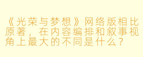 《光荣与梦想》网络版相比原著，在内容编排和叙事视角上最大的不同是什么？