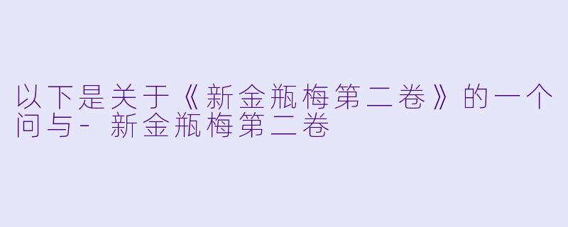 以下是关于《新金瓶梅第二卷》的一个问与-新金瓶梅第二卷