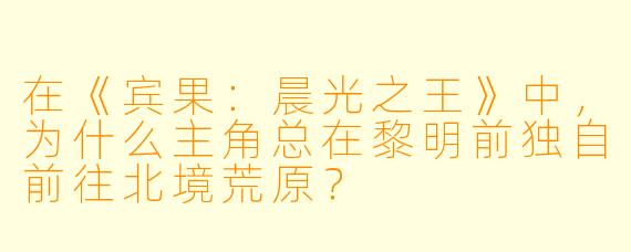 在《宾果：晨光之王》中，为什么主角总在黎明前独自前往北境荒原？
