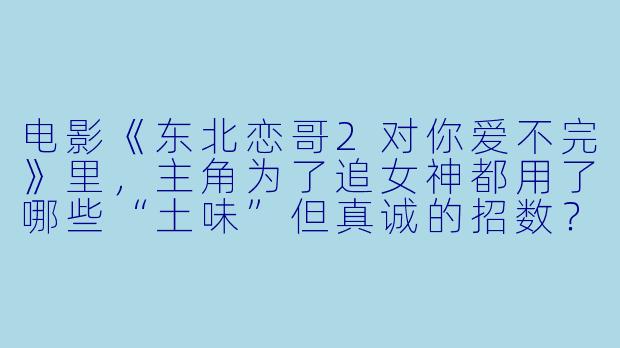 电影《东北恋哥2对你爱不完》里，主角为了追女神都用了哪些“土味”但真诚的招数？