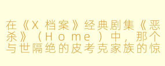在《X档案》经典剧集《恶杀》（Home）中，那个与世隔绝的皮考克家族的惊人秘密是什么？为什么这一集当年被列为TV-MA（成人级）并一度禁播？