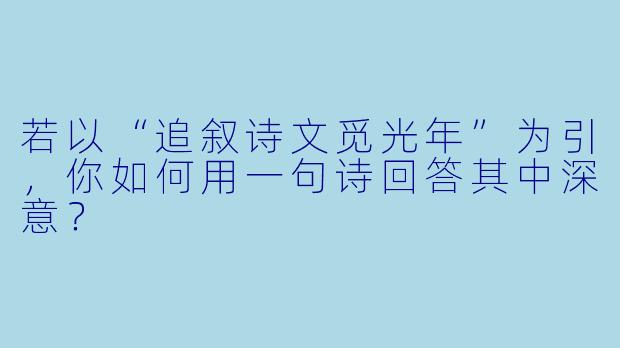 若以“追叙诗文觅光年”为引，你如何用一句诗回答其中深意？