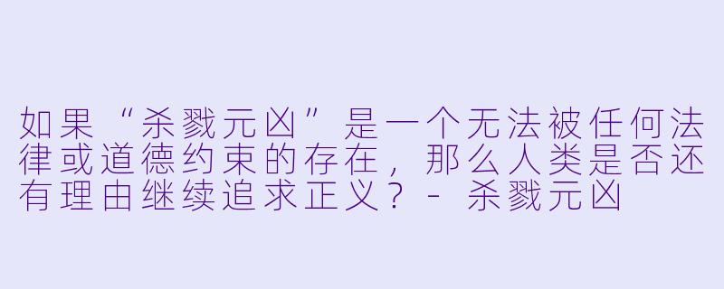 如果“杀戮元凶”是一个无法被任何法律或道德约束的存在，那么人类是否还有理由继续追求正义？-杀戮元凶
