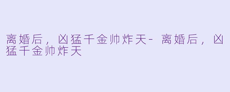 离婚后，凶猛千金帅炸天-离婚后，凶猛千金帅炸天