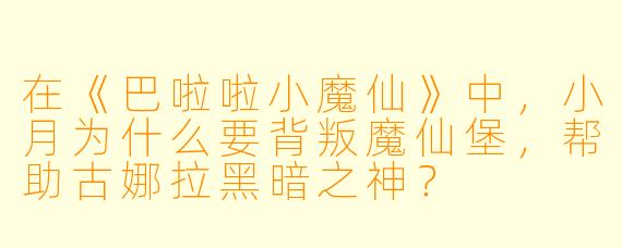 在《巴啦啦小魔仙》中,小月为什么要背叛魔仙堡,帮助古娜拉黑暗之神?