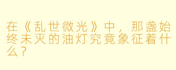 在《乱世微光》中,那盏始终未灭的油灯究竟象征着什么?