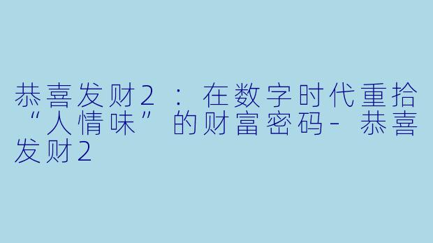 恭喜发财2：在数字时代重拾“人情味”的财富密码-恭喜发财2