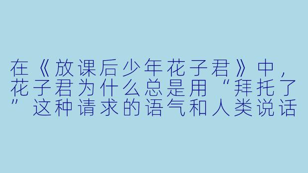 在《放课后少年花子君》中，花子君为什么总是用“拜托了”这种请求的语气和人类说话？