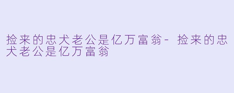 捡来的忠犬老公是亿万富翁-捡来的忠犬老公是亿万富翁