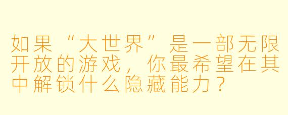 如果“大世界”是一部无限开放的游戏，你最希望在其中解锁什么隐藏能力？