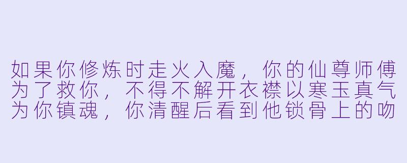 如果你修炼时走火入魔，你的仙尊师傅为了救你，不得不解开衣襟以寒玉真气为你镇魂，你清醒后看到他锁骨上的吻痕——那分明是你昨夜失控时留下的，你会怎么做？