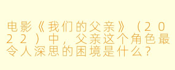 电影《我们的父亲》(2022)中,父亲这个角色最令人深思的困境是什么?