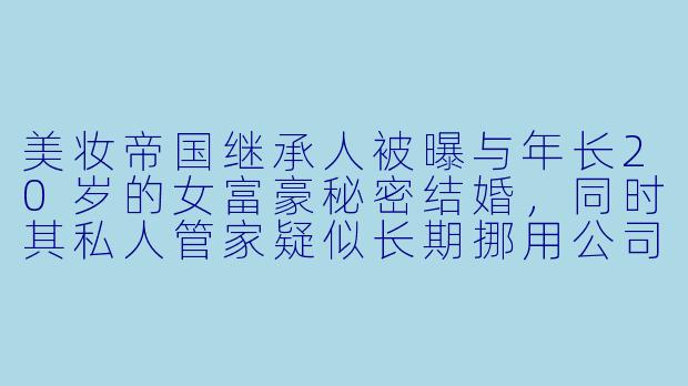 美妆帝国继承人被曝与年长20岁的女富豪秘密结婚，同时其私人管家疑似长期挪用公司资产，而这位继承人的男友却公开表示“一切都在计划中”——这场三角丑闻背后，究竟谁才是真正的操盘手？-富婆、管家与男友：美妆帝国继承人丑闻