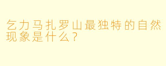 乞力马扎罗山最独特的自然现象是什么?