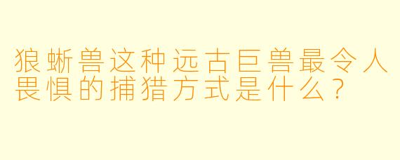 狼蜥兽这种远古巨兽最令人畏惧的捕猎方式是什么？