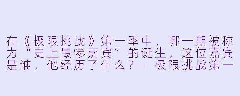 在《极限挑战》第一季中,哪一期被称为“史上最惨嘉宾”的诞生,这位嘉宾是谁,他经历了什么?-极限挑战第一季