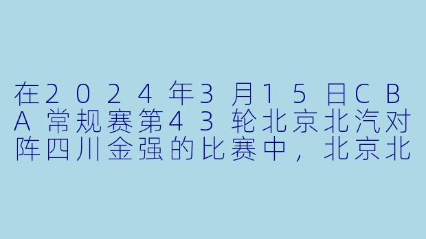 在2024年3月15日CBA常规赛第43轮北京北汽对阵四川金强的比赛中，北京北汽最终以多少分的优势获胜，比赛过程中出现了几次平分和交替领先？