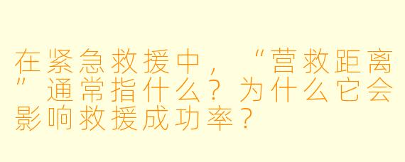 在紧急救援中，“营救距离”通常指什么？为什么它会影响救援成功率？