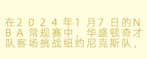 在2024年1月7日的NBA常规赛中，华盛顿奇才队客场挑战纽约尼克斯队，最终比分是多少？哪位球员的表现最令人印象深刻？