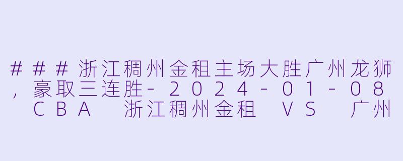 ###浙江稠州金租主场大胜广州龙狮，豪取三连胜-2024-01-08 CBA 浙江稠州金租 VS 广州龙狮