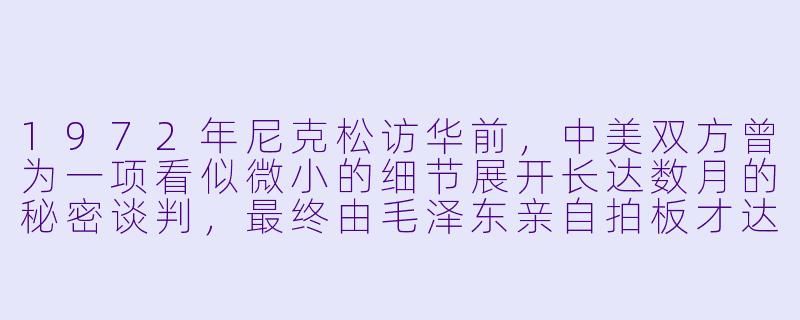 1972年尼克松访华前,中美双方曾为一项看似微小的细节展开长达数月的秘密谈判,最终由毛泽东亲自拍板才达成共识。这项细节究竟是什么?它为何成为中美关系破冰的关键象征?-外交秘闻