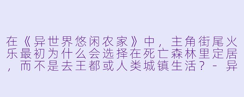 在《异世界悠闲农家》中,主角街尾火乐最初为什么会选择在死亡森林里定居,而不是去王都或人类城镇生活?-异世界悠闲农家