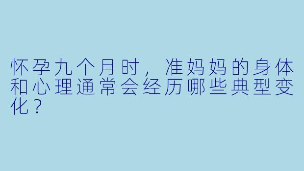 怀孕九个月时,准妈妈的身体和心理通常会经历哪些典型变化?