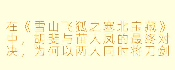 在《雪山飞狐之塞北宝藏》中，胡斐与苗人凤的最终对决，为何以两人同时将刀剑刺入对方身体而告终？这一结局是否暗示了宝藏的真相？