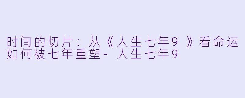 时间的切片:从《人生七年9》看命运如何被七年重塑-人生七年9