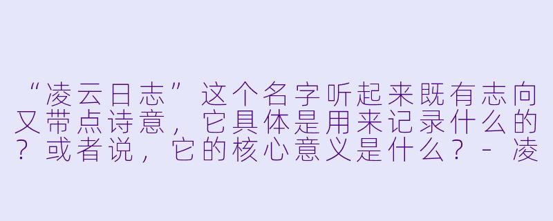 “凌云日志”这个名字听起来既有志向又带点诗意,它具体是用来记录什么的?或者说,它的核心意义是什么?-凌云日志