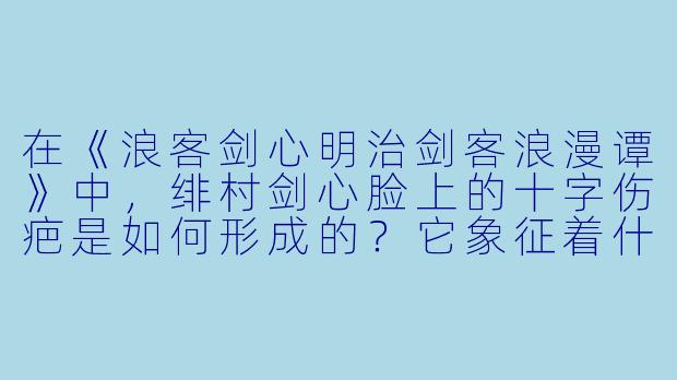 在《浪客剑心明治剑客浪漫谭》中,绯村剑心脸上的十字伤疤是如何形成的?它象征着什么?-浪客剑心明治剑客浪漫谭