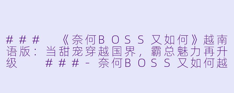 ###
《奈何BOSS又如何》越南语版:当甜宠穿越国界,霸总魅力再升级
###-奈何BOSS又如何越南语版