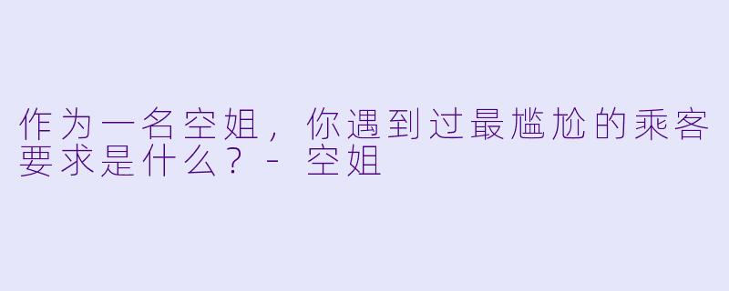 作为一名空姐，你遇到过最尴尬的乘客要求是什么？-空姐