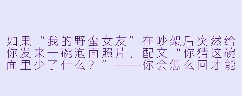 如果“我的野蛮女友”在吵架后突然给你发来一碗泡面照片，配文“你猜这碗面里少了什么？”——你会怎么回才能既保命又让她消气？-我的野蛮女友