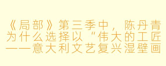 《局部》第三季中,陈丹青为什么选择以“伟大的工匠——意大利文艺复兴湿壁画”为主题,而不是继续讲大家更熟悉的达芬奇、米开朗基罗等大师?