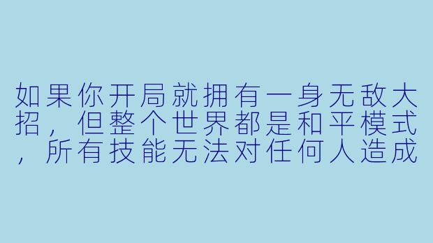 如果你开局就拥有一身无敌大招,但整个世界都是和平模式,所有技能无法对任何人造成伤害,你会怎么使用这些大招?-开局一身无敌大招