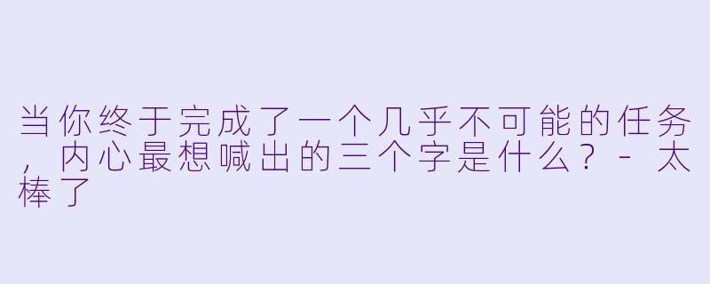 当你终于完成了一个几乎不可能的任务，内心最想喊出的三个字是什么？-太棒了