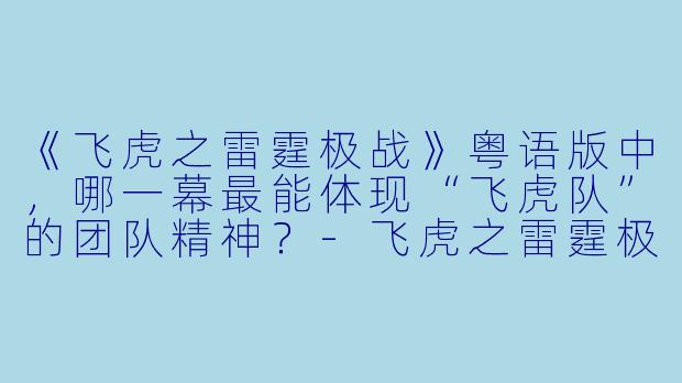 《飞虎之雷霆极战》粤语版中，哪一幕最能体现“飞虎队”的团队精神？