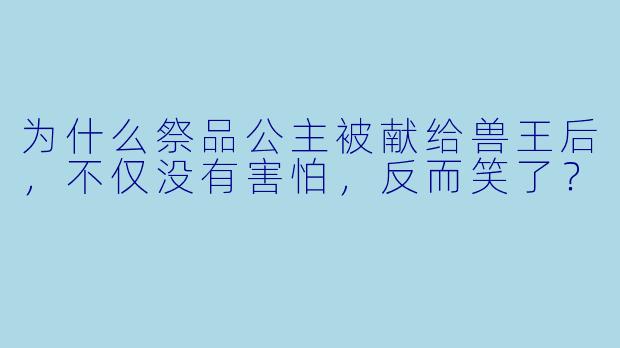 为什么祭品公主被献给兽王后，不仅没有害怕，反而笑了？