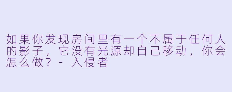 如果你发现房间里有一个不属于任何人的影子，它没有光源却自己移动，你会怎么做？-入侵者