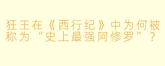 狂王在《西行纪》中为何被称为“史上最强阿修罗”?