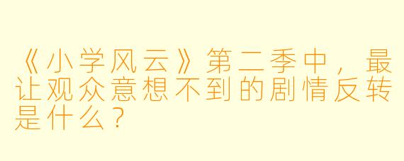 《小学风云》第二季中，最让观众意想不到的剧情反转是什么？