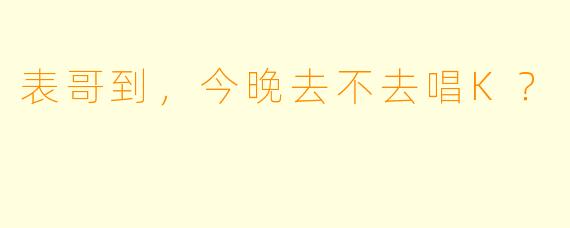 表哥到，今晚去不去唱K？