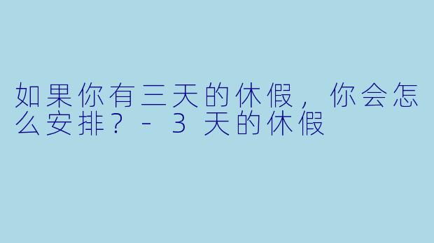 如果你有三天的休假，你会怎么安排？-3天的休假